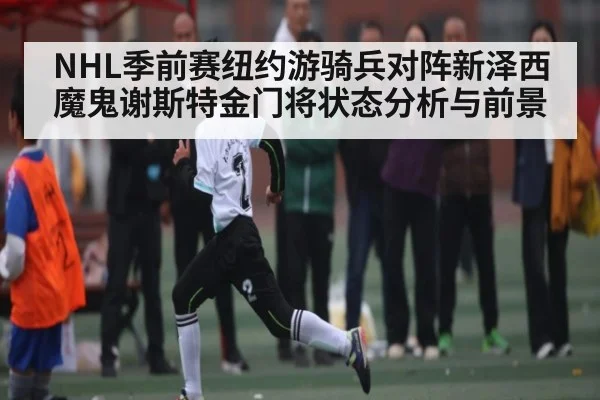 NHL季前赛纽约游骑兵对阵新泽西魔鬼谢斯特金门将状态分析与前景