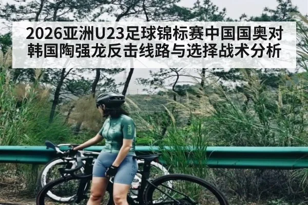 2026亚洲U23足球锦标赛中国国奥对韩国陶强龙反击线路与选择战术分析