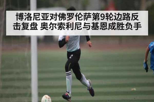 博洛尼亚对佛罗伦萨第9轮边路反击复盘 奥尔索利尼与基恩成胜负手