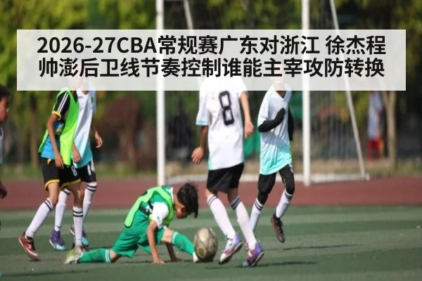 2026-27CBA常规赛广东对浙江 徐杰程帅澎后卫线节奏控制谁能主宰攻防转换